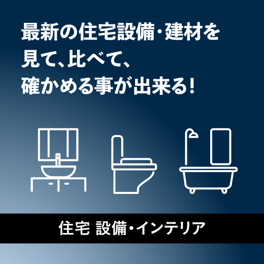 最新の住宅設備・建材を見て、比べて、確かめる事が出来る！「住宅 設備・インテリア」