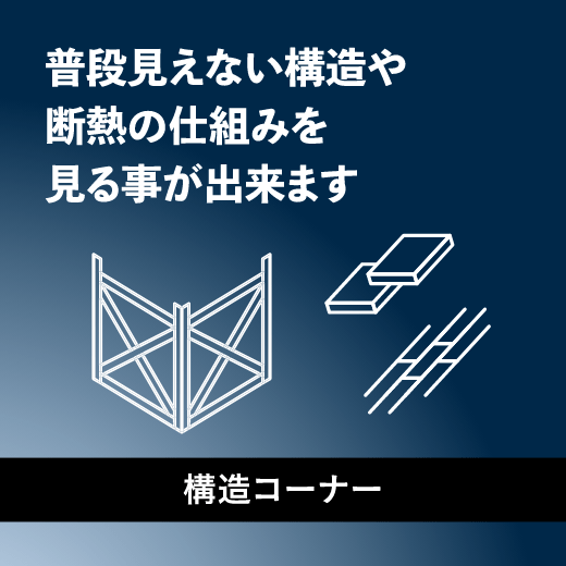 普段見えない構造や断熱の仕組みを見る事ができます「構造コーナー」